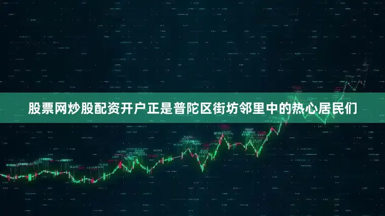股票网炒股配资开户正是普陀区街坊邻里中的热心居民们
