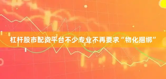 杠杆股市配资平台不少专业不再要求“物化捆绑”