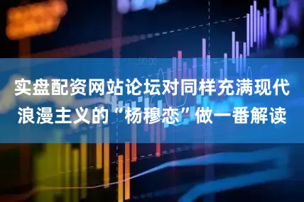 实盘配资网站论坛对同样充满现代浪漫主义的“杨穆恋”做一番解读