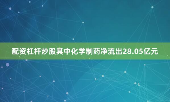 配资杠杆炒股其中化学制药净流出28.05亿元