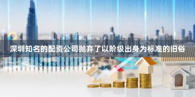 深圳知名的配资公司抛弃了以阶级出身为标准的旧俗
