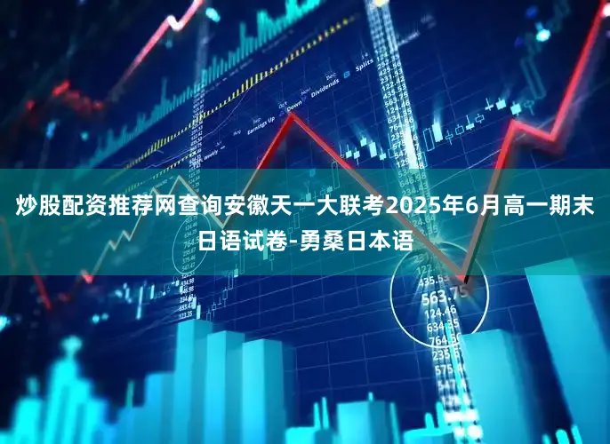 炒股配资推荐网查询安徽天一大联考2025年6月高一期末日语试卷-勇桑日本语