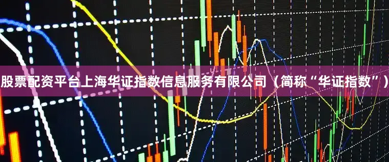 股票配资平台上海华证指数信息服务有限公司（简称“华证指数”）