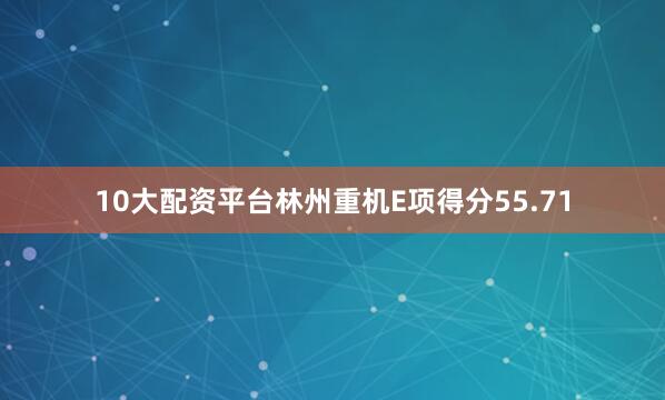 10大配资平台林州重机E项得分55.71