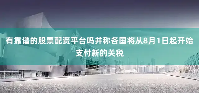 有靠谱的股票配资平台吗并称各国将从8月1日起开始支付新的关税