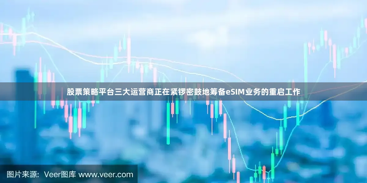 股票策略平台三大运营商正在紧锣密鼓地筹备eSIM业务的重启工作