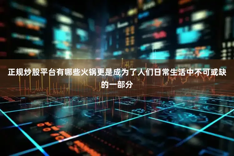 正规炒股平台有哪些火锅更是成为了人们日常生活中不可或缺的一部分