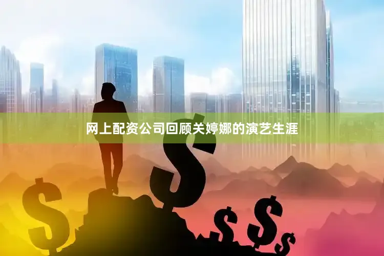 网上配资公司回顾关婷娜的演艺生涯