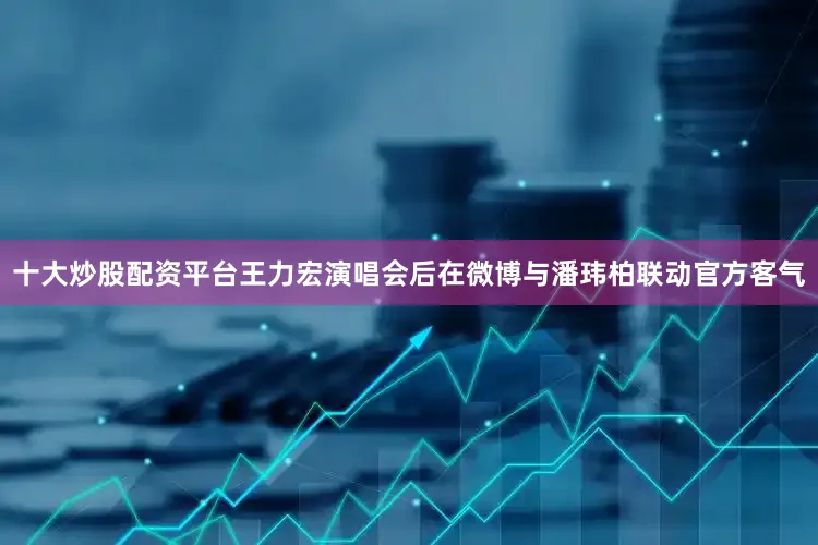 十大炒股配资平台王力宏演唱会后在微博与潘玮柏联动官方客气
