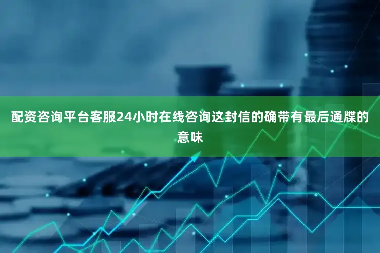配资咨询平台客服24小时在线咨询这封信的确带有最后通牒的意味