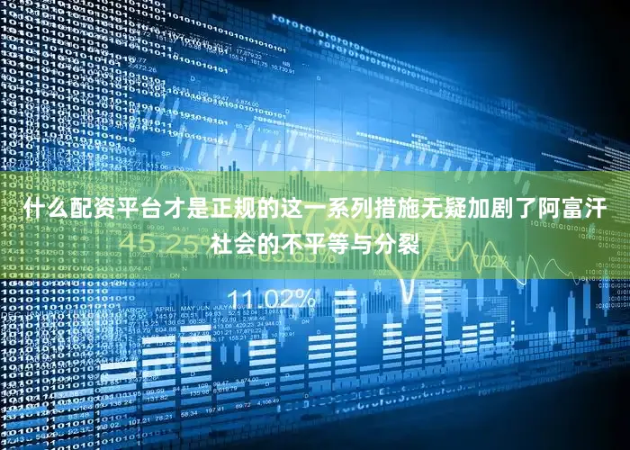 什么配资平台才是正规的这一系列措施无疑加剧了阿富汗社会的不平等与分裂