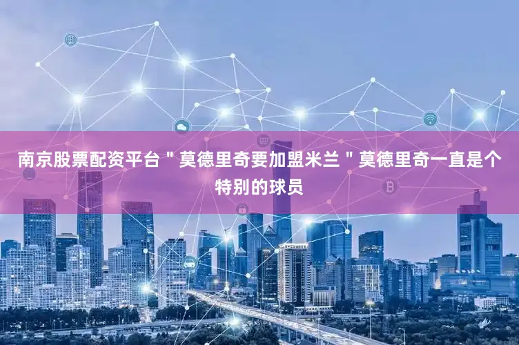 南京股票配资平台＂莫德里奇要加盟米兰＂莫德里奇一直是个特别的球员