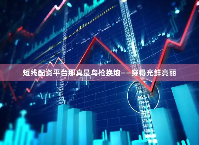 短线配资平台那真是鸟枪换炮——穿得光鲜亮丽