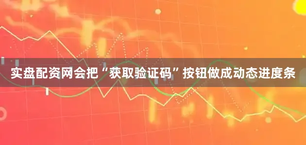 实盘配资网会把“获取验证码”按钮做成动态进度条