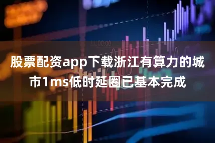 股票配资app下载浙江有算力的城市1ms低时延圈已基本完成