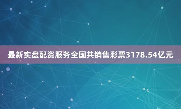 最新实盘配资服务全国共销售彩票3178.54亿元