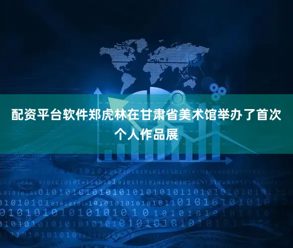 配资平台软件郑虎林在甘肃省美术馆举办了首次个人作品展