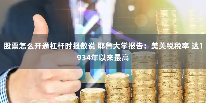 股票怎么开通杠杆时报数说 耶鲁大学报告：美关税税率 达1934年以来最高