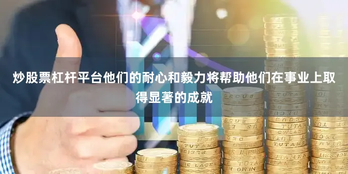 炒股票杠杆平台他们的耐心和毅力将帮助他们在事业上取得显著的成就