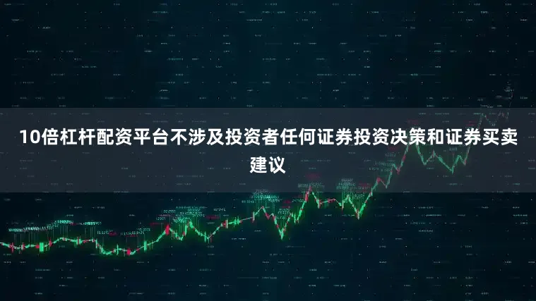 10倍杠杆配资平台不涉及投资者任何证券投资决策和证券买卖建议