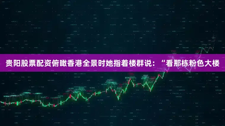 贵阳股票配资俯瞰香港全景时她指着楼群说：“看那栋粉色大楼