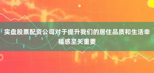 实盘股票配资公司对于提升我们的居住品质和生活幸福感至关重要